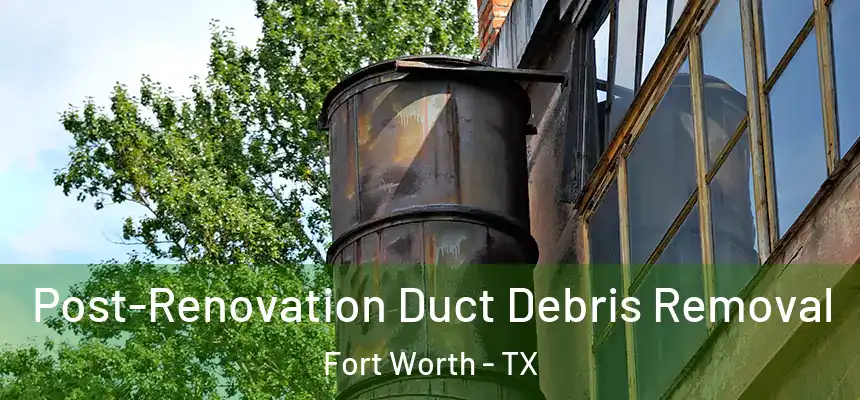 Post-Renovation Duct Debris Removal Fort Worth - TX